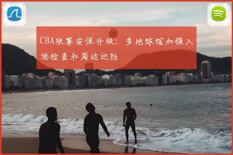 CBA联赛安保升级：多地球馆加强入场检查和周边巡防