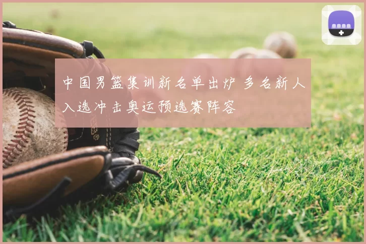 中国男篮集训新名单出炉 多名新人入选冲击奥运预选赛阵容