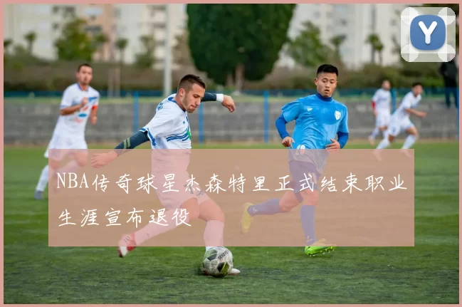 NBA传奇球星杰森特里正式结束职业生涯宣布退役