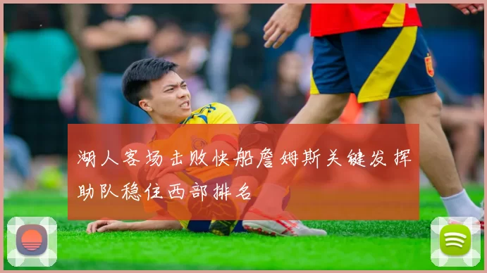 湖人客场击败快船詹姆斯关键发挥助队稳住西部排名