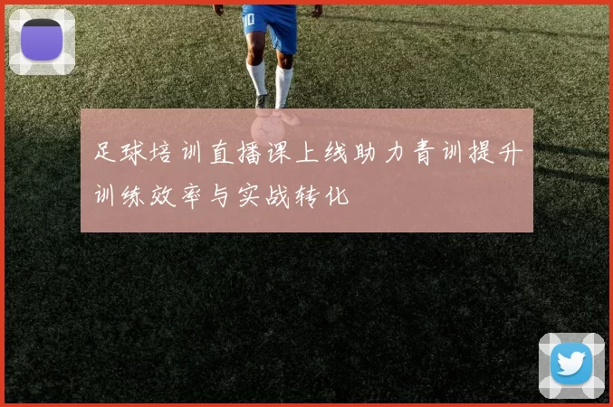 足球培训直播课上线助力青训提升训练效率与实战转化