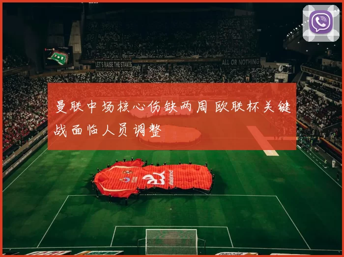 曼联中场核心伤缺两周 欧联杯关键战面临人员调整