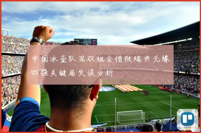 中国冰壶队混双组合惜败瑞典无缘四强关键局失误分析