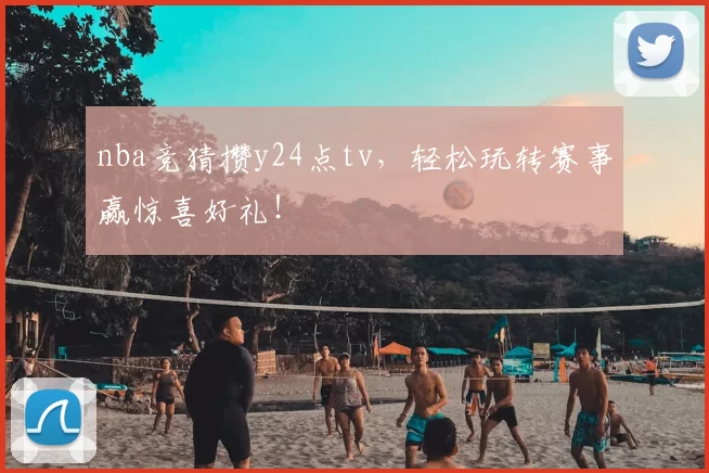 nba竞猜攒y24点tv，轻松玩转赛事赢惊喜好礼！