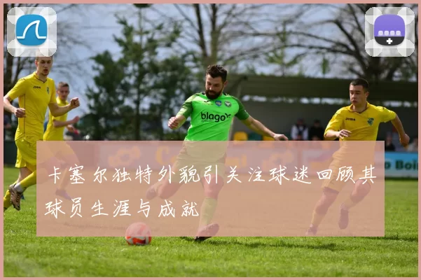 卡塞尔独特外貌引关注球迷回顾其球员生涯与成就