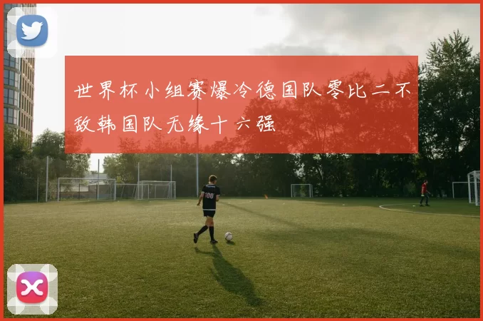 世界杯小组赛爆冷德国队零比二不敌韩国队无缘十六强
