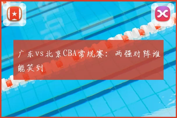 广东vs北京CBA常规赛:两强对阵谁能笑到