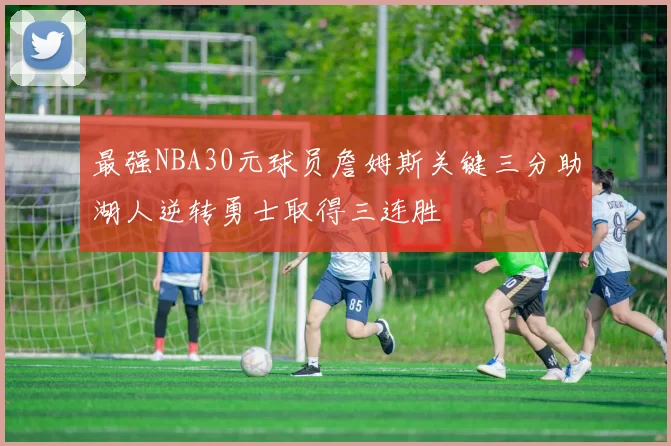 最强NBA30元球员詹姆斯关键三分助湖人逆转勇士取得三连胜