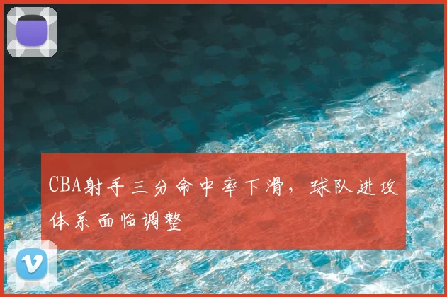 CBA射手三分命中率下滑，球队进攻体系面临调整