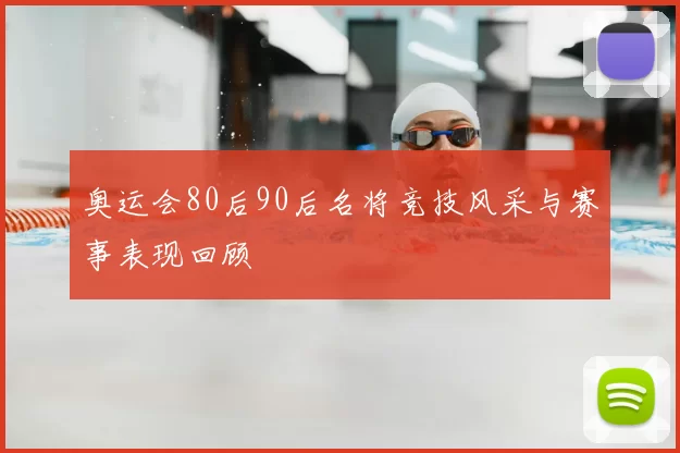 奥运会80后90后名将竞技风采与赛事表现回顾