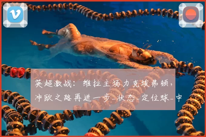 英超激战：维拉主场力克埃弗顿，冲欧之路再进一步_状态_定位球_中场