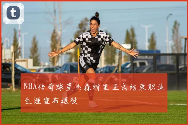 NBA传奇球星杰森特里正式结束职业生涯宣布退役