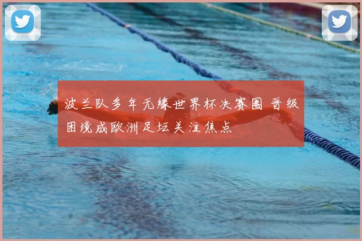 波兰队多年无缘世界杯决赛圈 晋级困境成欧洲足坛关注焦点