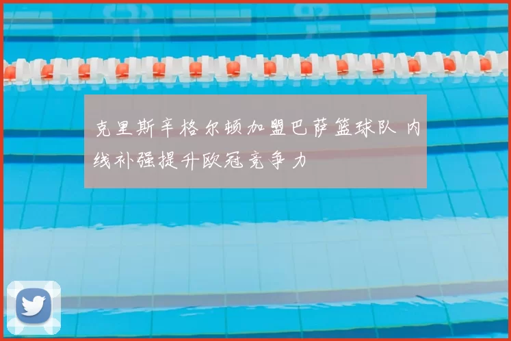 克里斯辛格尔顿加盟巴萨篮球队 内线补强提升欧冠竞争力