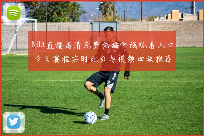 NBA直播高清免费无插件线观看入口 今日赛程实时比分与视频回放推荐