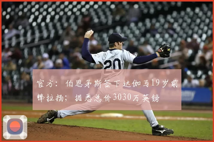 官方：伯恩茅斯签下达伽马19岁前锋拉扬；据悉总价3030万英镑