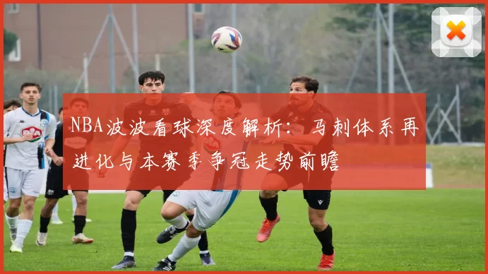 NBA波波看球深度解析:马刺体系再进化与本赛季争冠走势前瞻