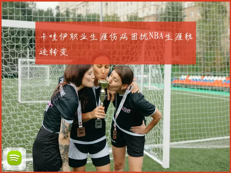 卡哇伊职业生涯伤病困扰NBA生涯轨迹转变