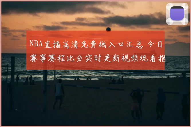 NBA直播高清免费线入口汇总 今日赛事赛程比分实时更新视频观看指南