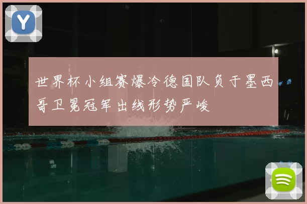 世界杯小组赛爆冷德国队负于墨西哥卫冕冠军出线形势严峻