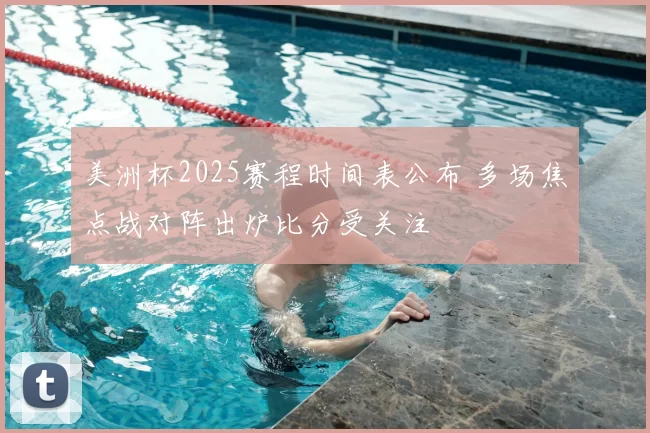 美洲杯2025赛程时间表公布 多场焦点战对阵出炉比分受关注