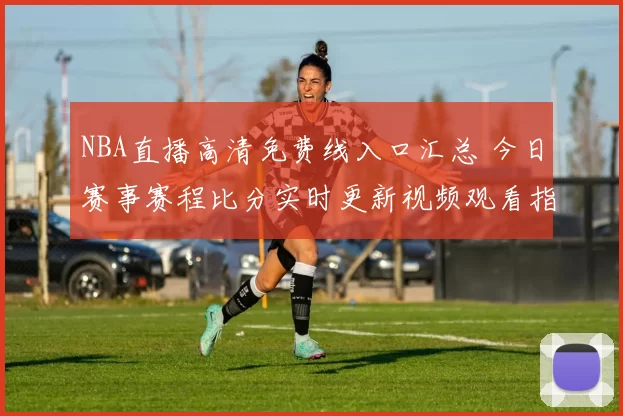 NBA直播高清免费线入口汇总 今日赛事赛程比分实时更新视频观看指南