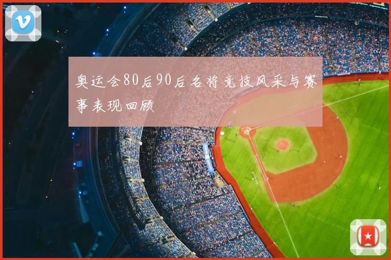 奥运会80后90后名将竞技风采与赛事表现回顾