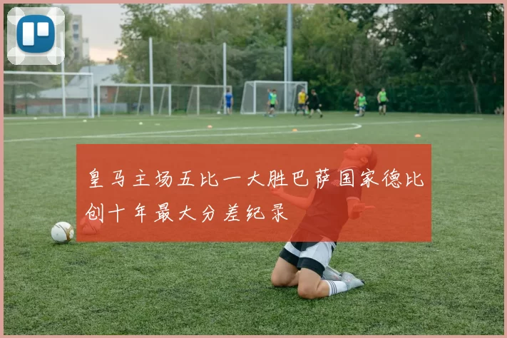 皇马主场五比一大胜巴萨国家德比创十年最大分差纪录