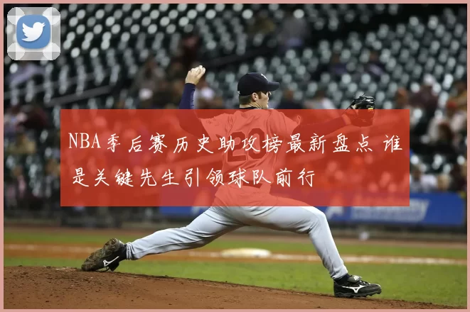 NBA季后赛历史助攻榜最新盘点 谁是关键先生引领球队前行