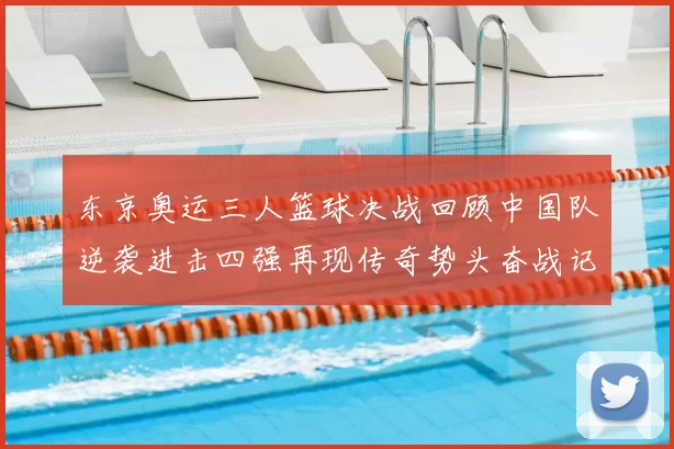 东京奥运三人篮球决战回顾中国队逆袭进击四强再现传奇势头奋战记