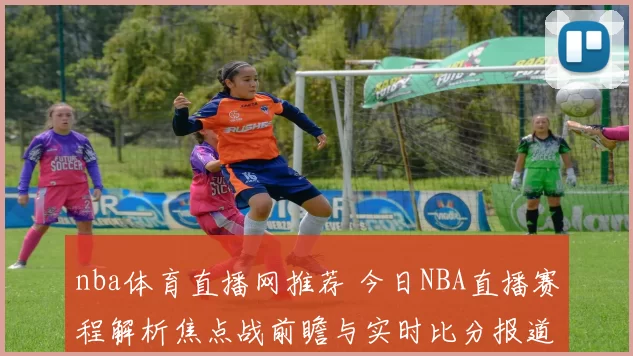 nba体育直播网推荐 今日NBA直播赛程解析焦点战前瞻与实时比分报道