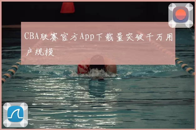CBA联赛官方App下载量突破千万用户规模