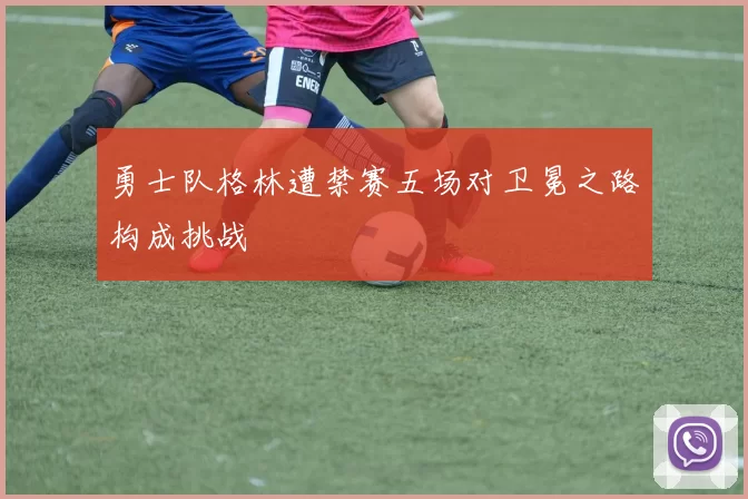 勇士队格林遭禁赛五场对卫冕之路构成挑战