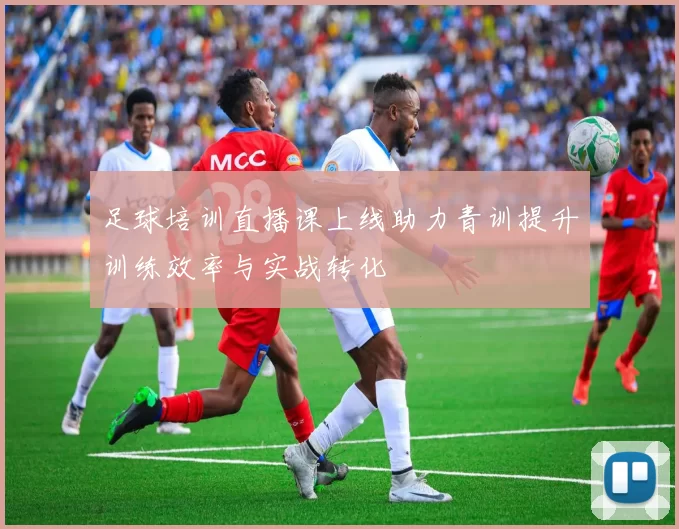 足球培训直播课上线助力青训提升训练效率与实战转化