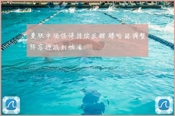 曼联中场伤停持续发酵 滕哈赫调整阵容迎战利物浦