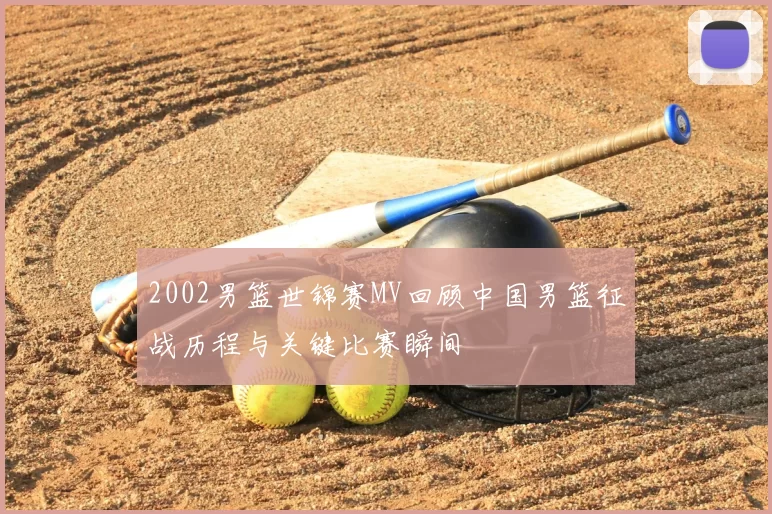 2002男篮世锦赛MV回顾中国男篮征战历程与关键比赛瞬间