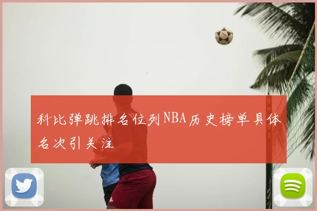 科比弹跳排名位列NBA历史榜单具体名次引关注