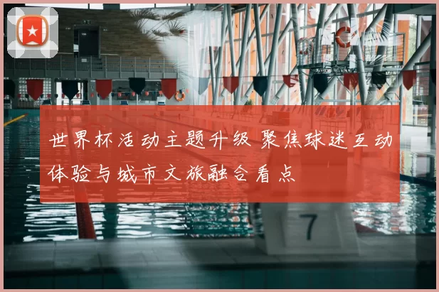 世界杯活动主题升级 聚焦球迷互动体验与城市文旅融合看点