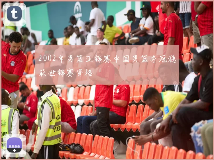 2002年男篮亚锦赛中国男篮夺冠稳获世锦赛资格