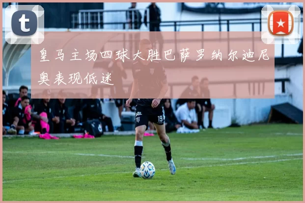 皇马主场四球大胜巴萨罗纳尔迪尼奥表现低迷