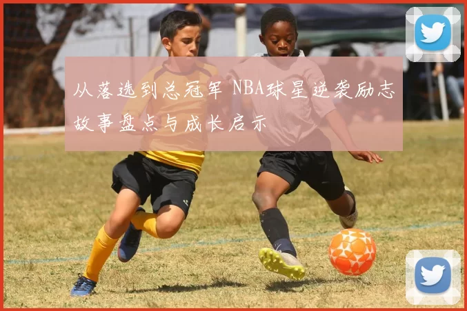 从落选到总冠军 NBA球星逆袭励志故事盘点与成长启示
