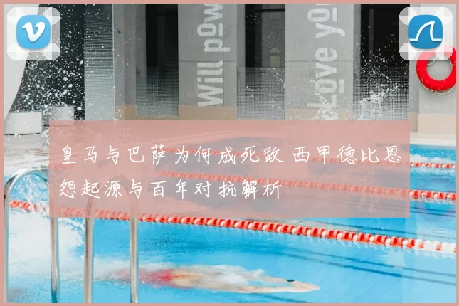 皇马与巴萨为何成死敌 西甲德比恩怨起源与百年对抗解析