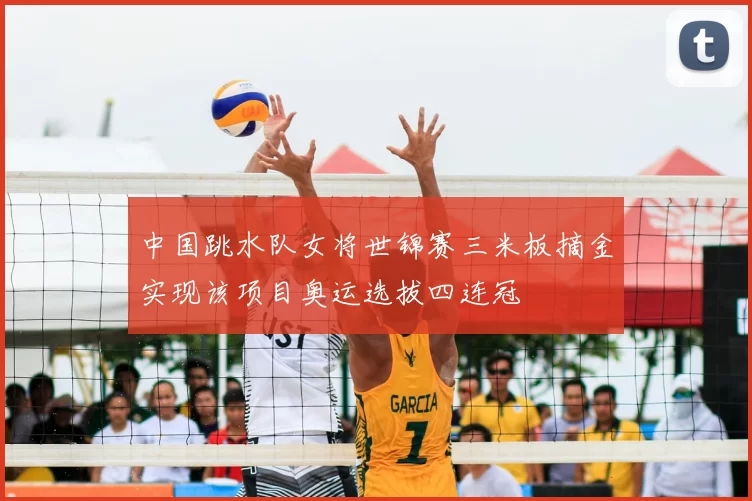 中国跳水队女将世锦赛三米板摘金实现该项目奥运选拔四连冠