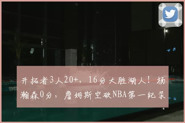 开拓者3人20+，16分大胜湖人！杨瀚森0分，詹姆斯空砍NBA第一纪录