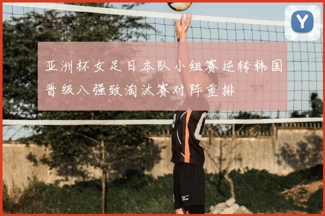 亚洲杯女足日本队小组赛逆转韩国晋级八强致淘汰赛对阵重排