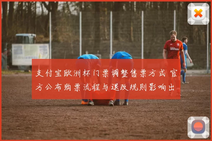 支付宝欧洲杯门票调整售票方式 官方公布购票流程与退改规则影响出行安排