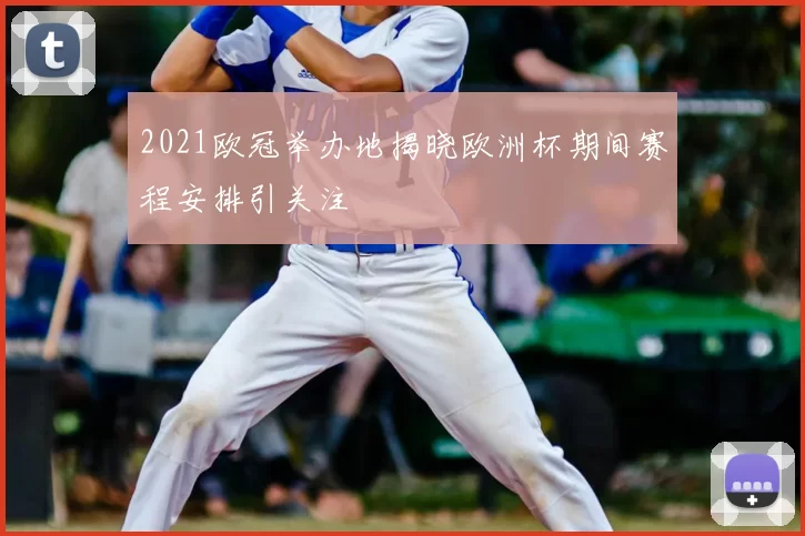 2021欧冠举办地揭晓欧洲杯期间赛程安排引关注