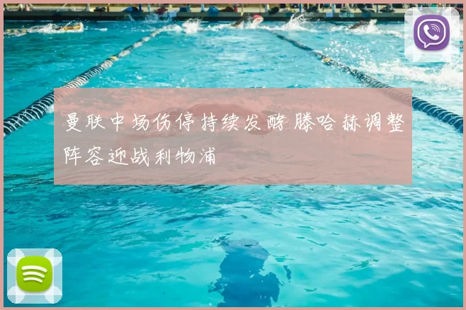 曼联中场伤停持续发酵 滕哈赫调整阵容迎战利物浦