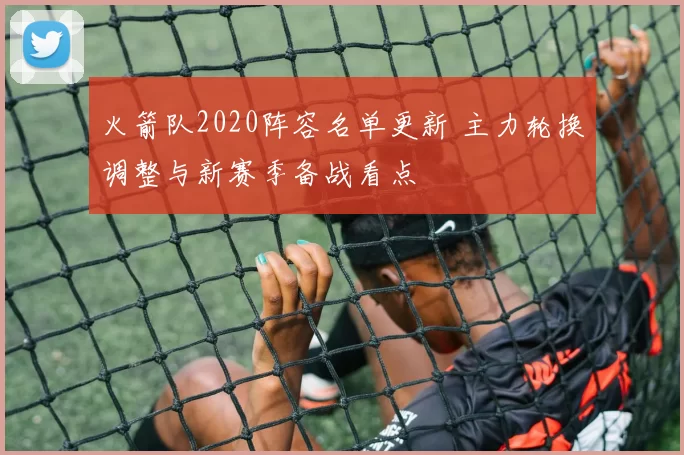 火箭队2020阵容名单更新 主力轮换调整与新赛季备战看点