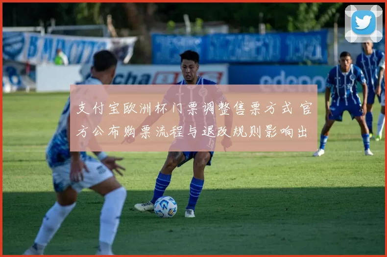 支付宝欧洲杯门票调整售票方式 官方公布购票流程与退改规则影响出行安排